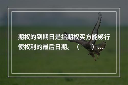 期权的到期日是指期权买方能够行使权利的最后日期。（　　）[2