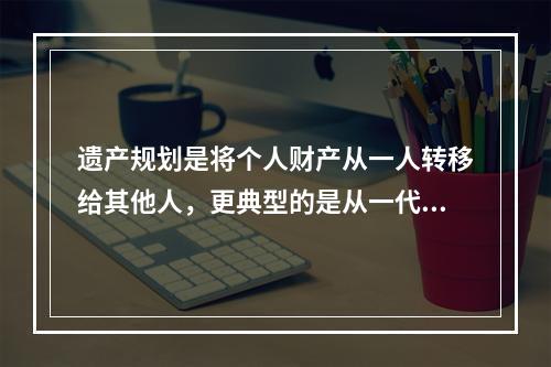 遗产规划是将个人财产从一人转移给其他人，更典型的是从一代转移