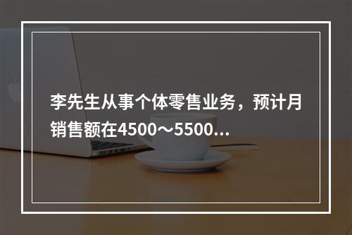 李先生从事个体零售业务，预计月销售额在4500～5500元之