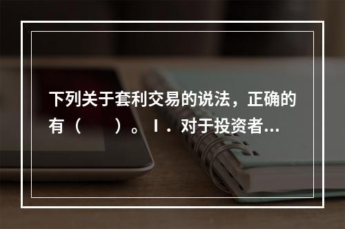 下列关于套利交易的说法，正确的有（　　）。Ⅰ．对于投资者而言