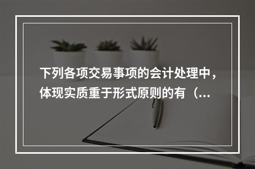 下列各项交易事项的会计处理中，体现实质重于形式原则的有（　　