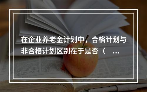 在企业养老金计划中，合格计划与非合格计划区别在于是否（　　）