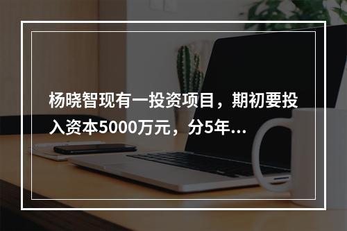 杨晓智现有一投资项目，期初要投入资本5000万元，分5年回收