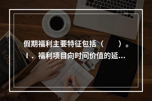 假期福利主要特征包括（　　）。Ⅰ．福利项目向时间价值的延伸Ⅱ