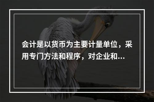 会计是以货币为主要计量单位，采用专门方法和程序，对企业和行政