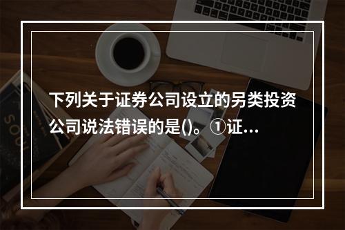 下列关于证券公司设立的另类投资公司说法错误的是()。①证券公