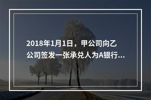 2018年1月1日，甲公司向乙公司签发一张承兑人为A银行的银