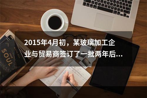 2015年4月初，某玻璃加工企业与贸易商签订了一批两年后交收