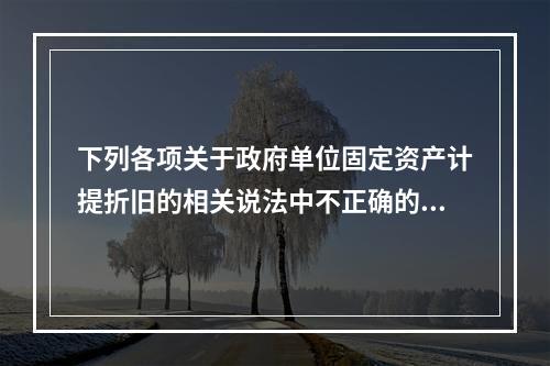 下列各项关于政府单位固定资产计提折旧的相关说法中不正确的是（