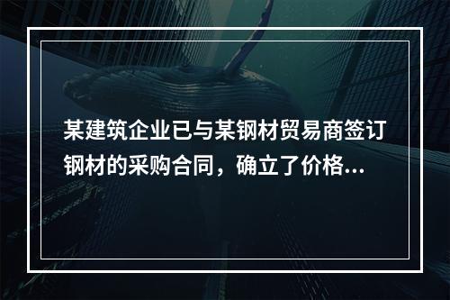 某建筑企业已与某钢材贸易商签订钢材的采购合同，确立了价格，但