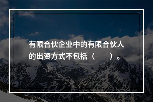 有限合伙企业中的有限合伙人的出资方式不包括（  ）。