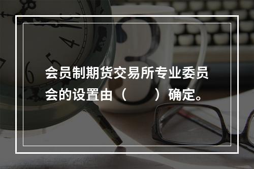 会员制期货交易所专业委员会的设置由（　　）确定。