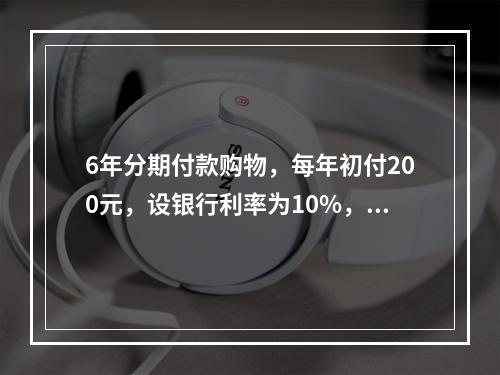 6年分期付款购物，每年初付200元，设银行利率为10%，该项