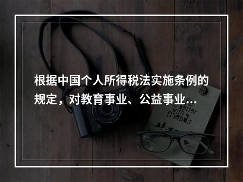 根据中国个人所得税法实施条例的规定，对教育事业、公益事业和科