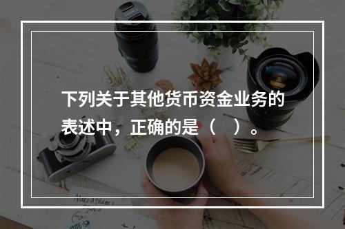 下列关于其他货币资金业务的表述中，正确的是（　）。