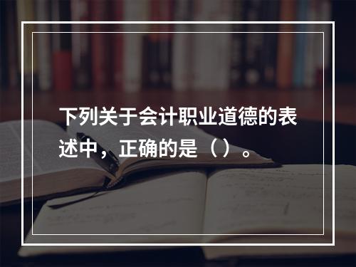 下列关于会计职业道德的表述中，正确的是（ ）。