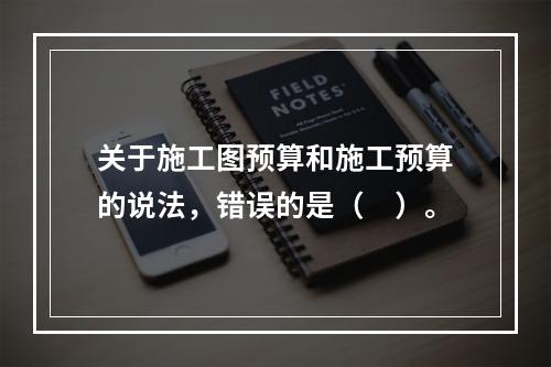 关于施工图预算和施工预算的说法，错误的是（　）。