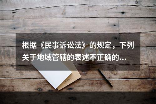 根据《民事诉讼法》的规定，下列关于地域管辖的表述不正确的是（