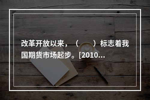 改革开放以来，（　　）标志着我国期货市场起步。[2010年5