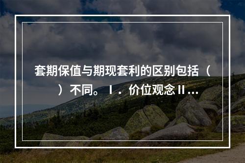 套期保值与期现套利的区别包括（　　）不同。Ⅰ．价位观念Ⅱ．在