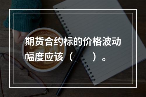 期货合约标的价格波动幅度应该（　　）。