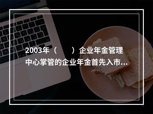 2003年（　　）企业年金管理中心掌管的企业年金首先入市。