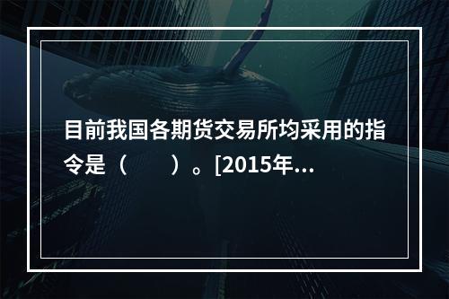 目前我国各期货交易所均采用的指令是（　　）。[2015年3月