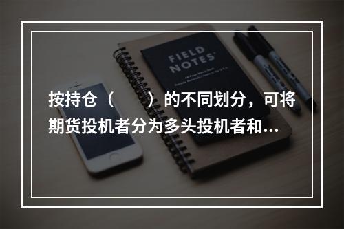 按持仓（　　）的不同划分，可将期货投机者分为多头投机者和空头