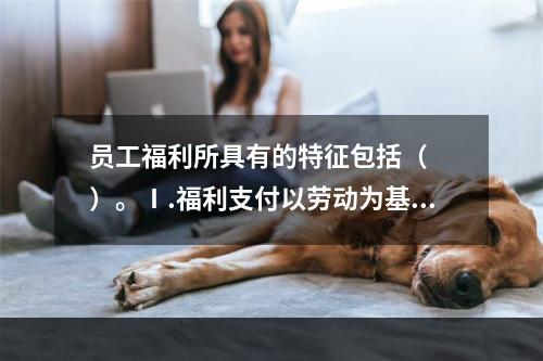 员工福利所具有的特征包括（　　）。Ⅰ.福利支付以劳动为基础Ⅱ