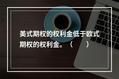 美式期权的权利金低于欧式期权的权利金。（　　）