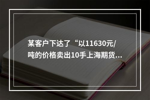 某客户下达了“以11630元/吨的价格卖出10手上海期货交易