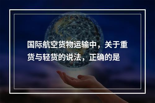 国际航空货物运输中，关于重货与轻货的说法，正确的是