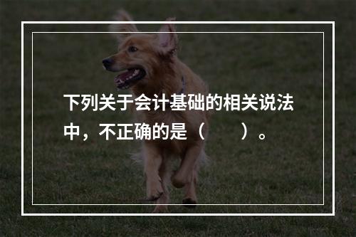 下列关于会计基础的相关说法中，不正确的是（　　）。