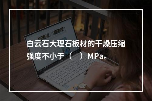 白云石大理石板材的干燥压缩强度不小于（　）MPa。