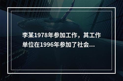 李某1978年参加工作，其工作单位在1996年参加了社会养老