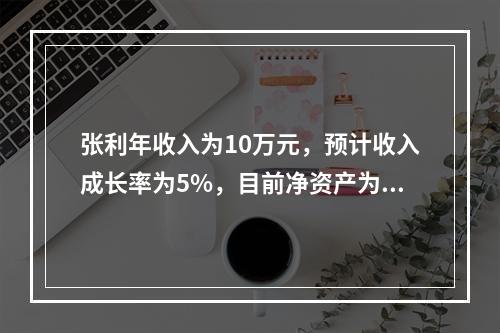 张利年收入为10万元，预计收入成长率为5%，目前净资产为20