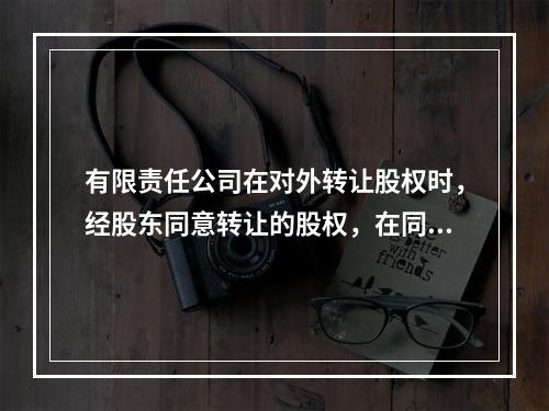 有限责任公司在对外转让股权时，经股东同意转让的股权，在同等条