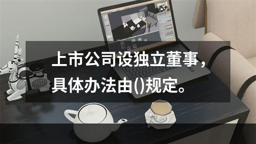 上市公司设独立董事，具体办法由()规定。