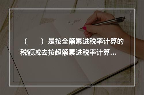 （　　）是按全额累进税率计算的税额减去按超额累进税率计算的税