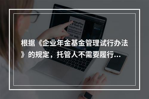 根据《企业年金基金管理试行办法》的规定，托管人不需要履行的职