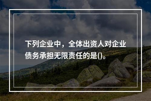 下列企业中，全体出资人对企业债务承担无限责任的是()。