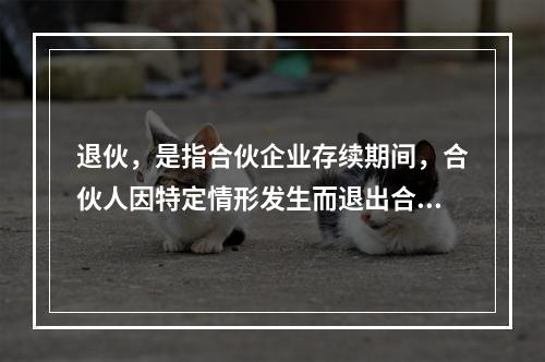 退伙，是指合伙企业存续期间，合伙人因特定情形发生而退出合伙企