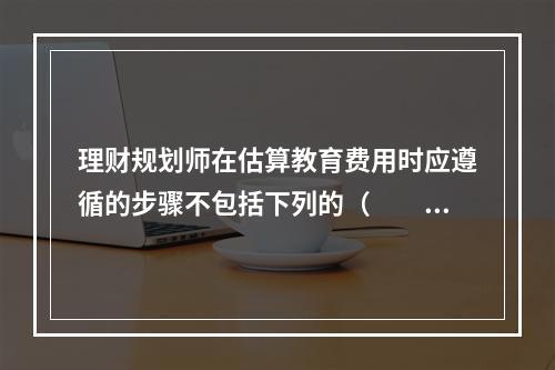 理财规划师在估算教育费用时应遵循的步骤不包括下列的（　　）。