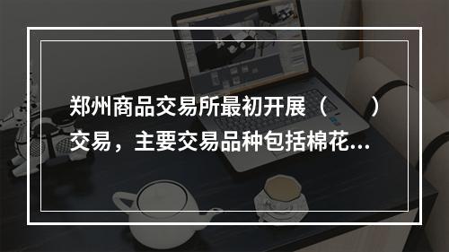 郑州商品交易所最初开展（　　）交易，主要交易品种包括棉花、白