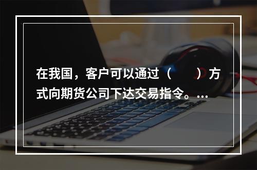 在我国，客户可以通过（　　）方式向期货公司下达交易指令。[2