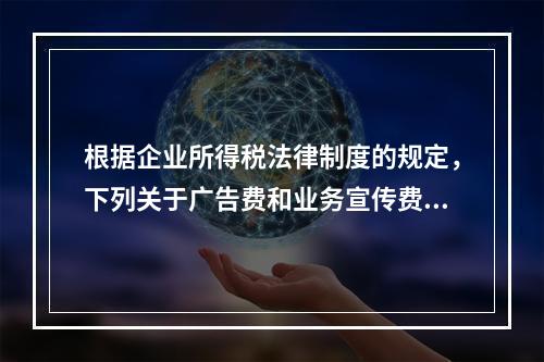 根据企业所得税法律制度的规定，下列关于广告费和业务宣传费的表