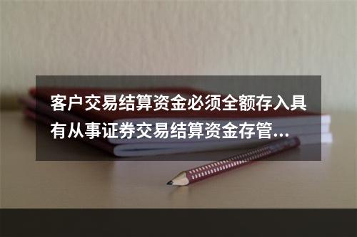 客户交易结算资金必须全额存入具有从事证券交易结算资金存管业务