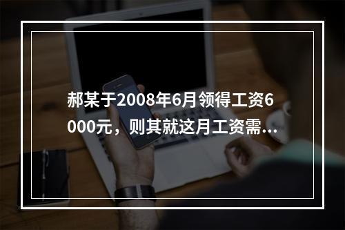 郝某于2008年6月领得工资6000元，则其就这月工资需要缴