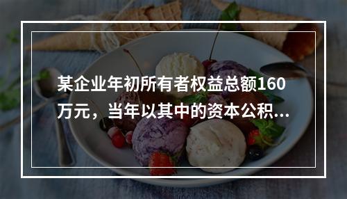 某企业年初所有者权益总额160万元，当年以其中的资本公积转增