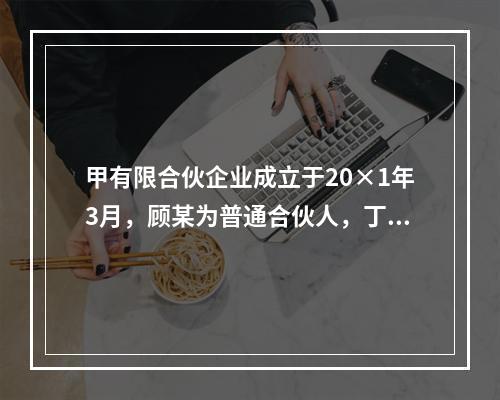 甲有限合伙企业成立于20×1年3月，顾某为普通合伙人，丁某为